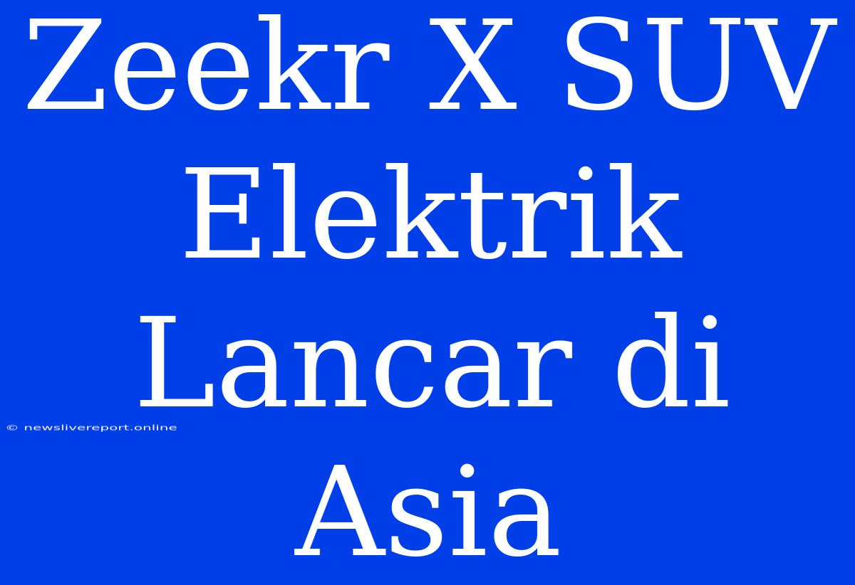 Zeekr X SUV Elektrik Lancar Di Asia