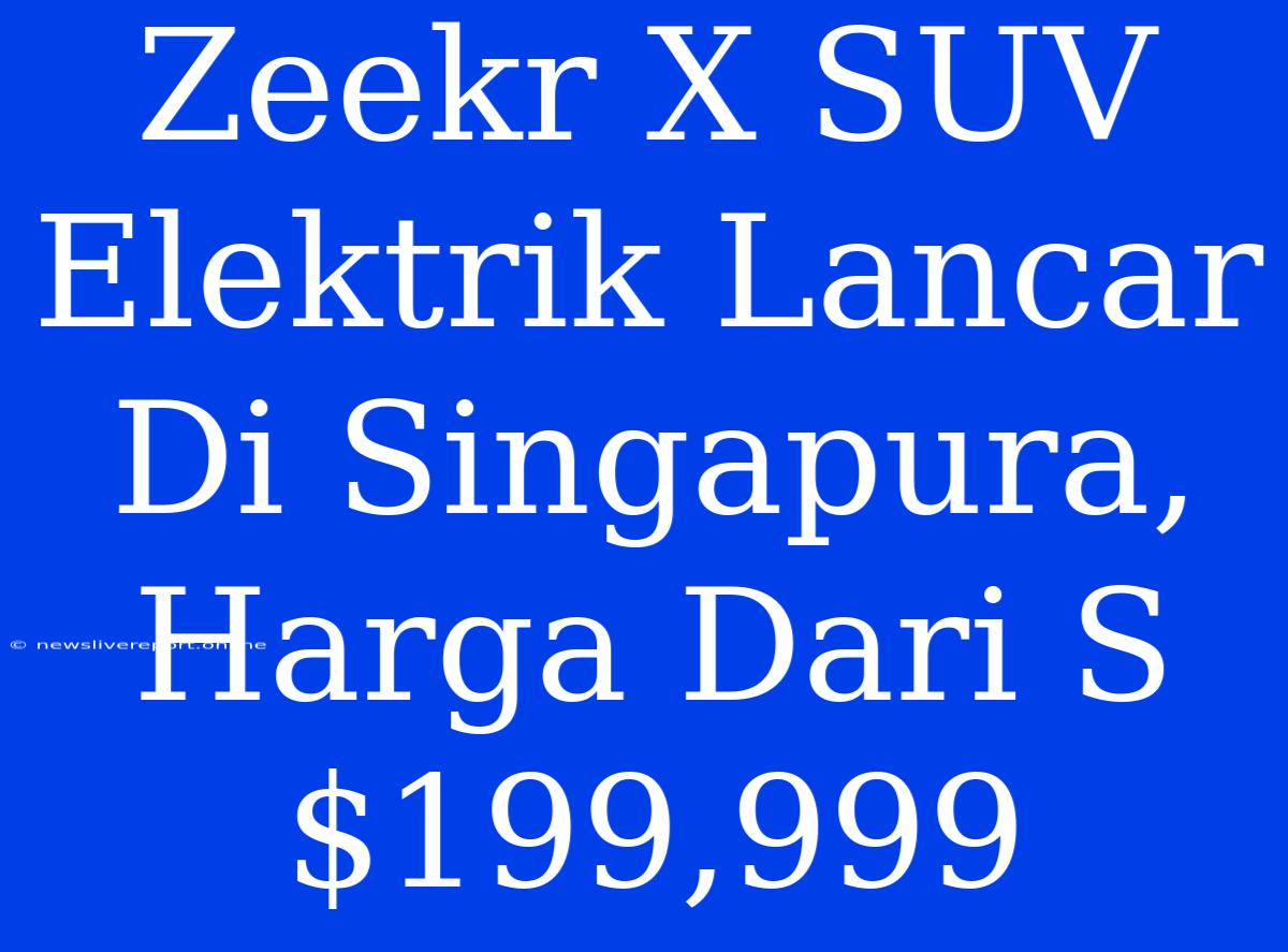 Zeekr X SUV Elektrik Lancar Di Singapura, Harga Dari S$199,999