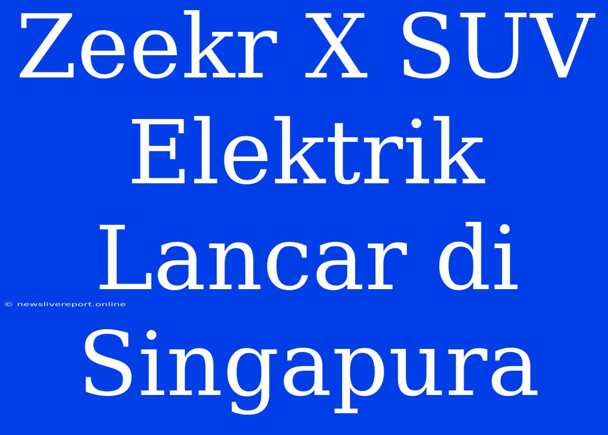 Zeekr X SUV Elektrik Lancar Di Singapura