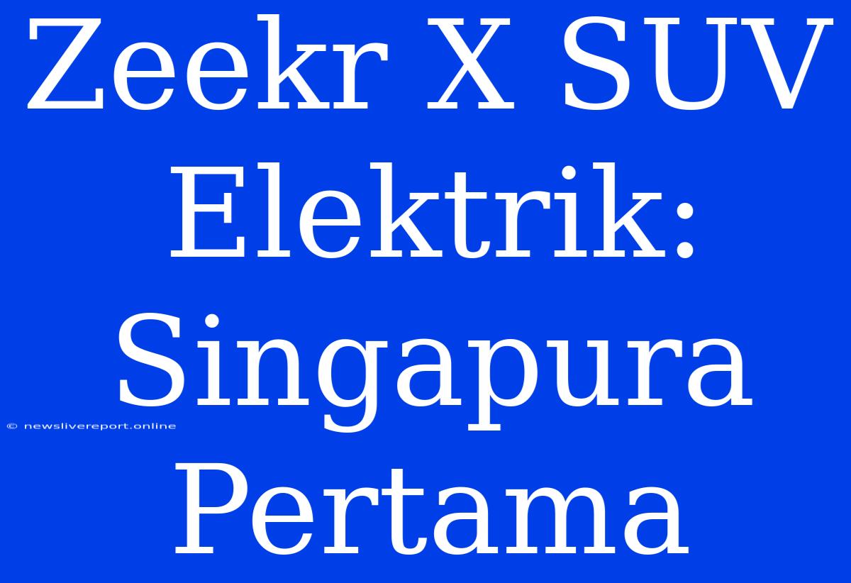 Zeekr X SUV Elektrik: Singapura Pertama