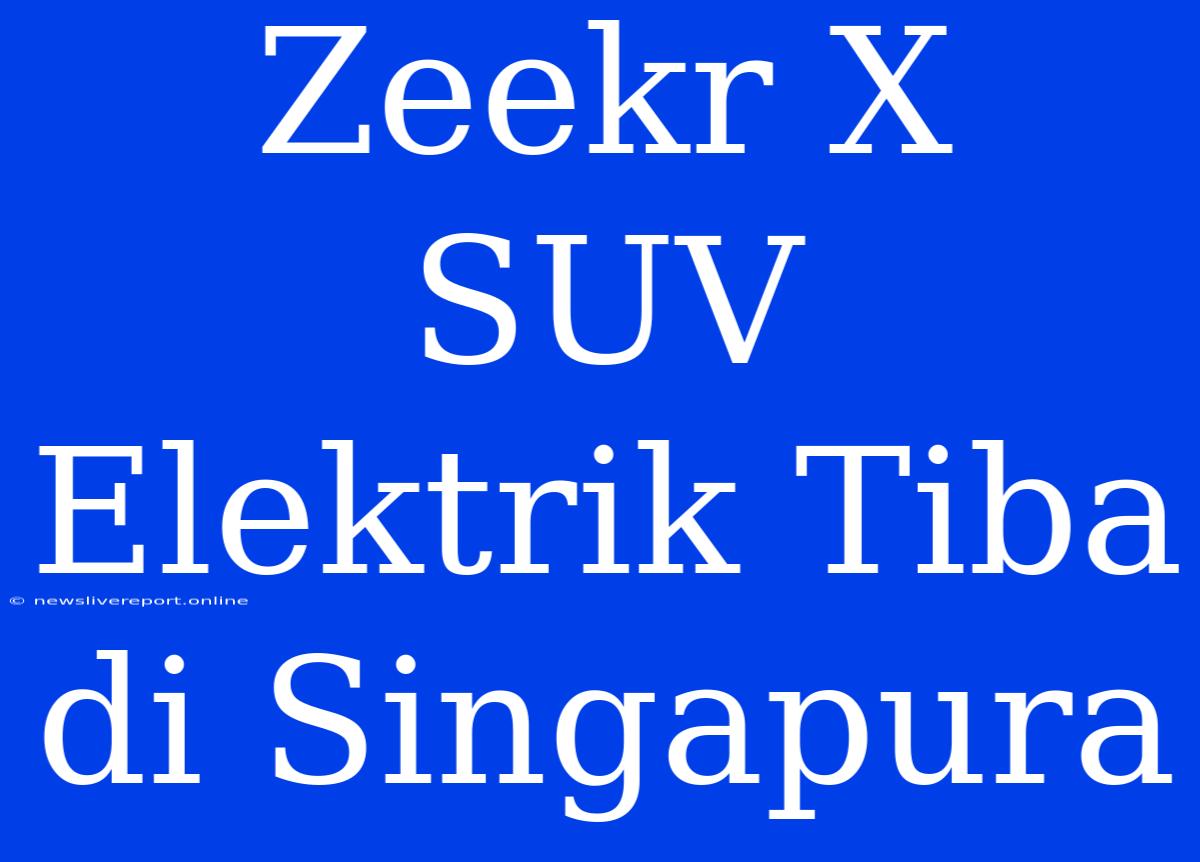 Zeekr X SUV Elektrik Tiba Di Singapura