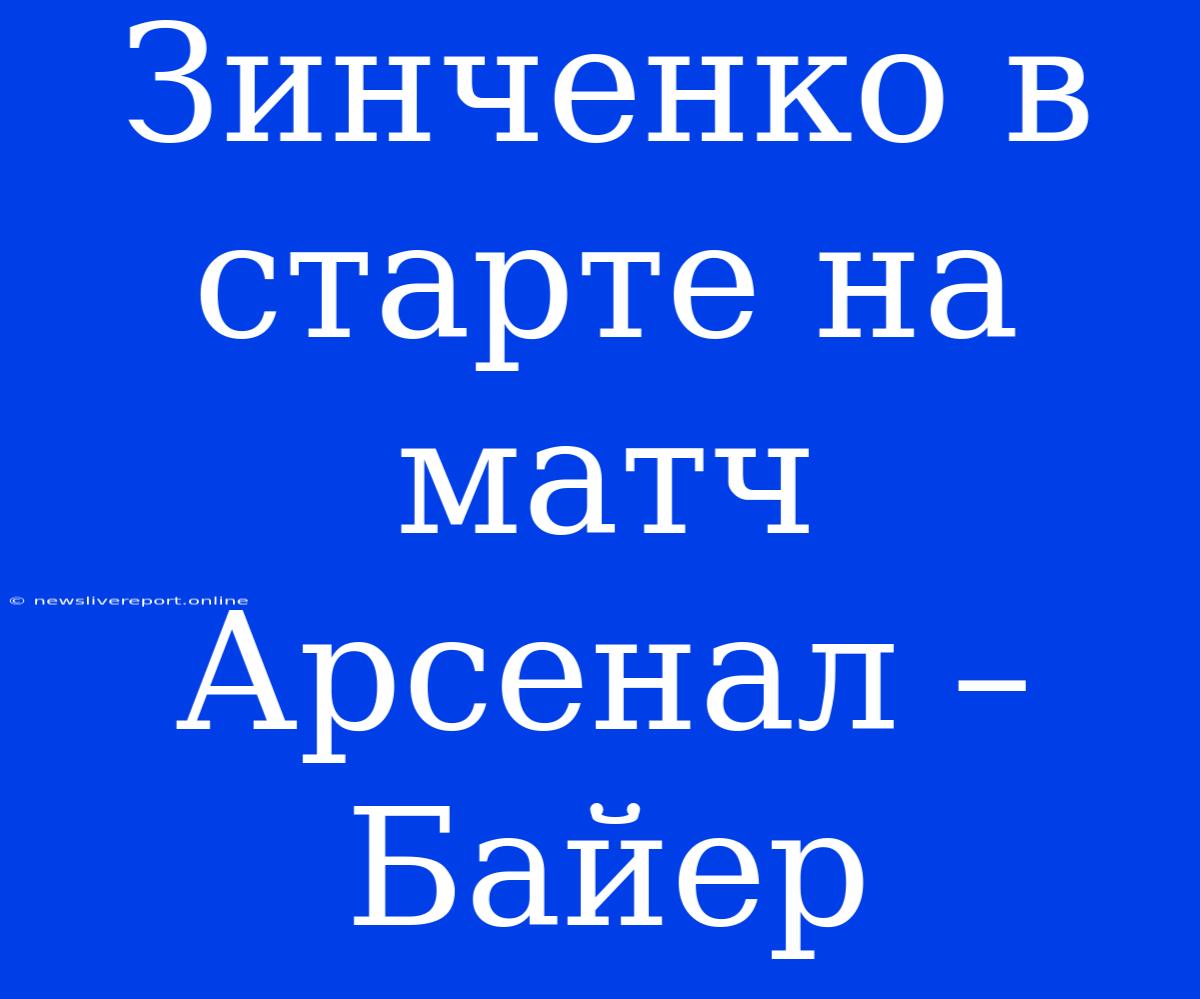 Зинченко В Старте На Матч Арсенал – Байер