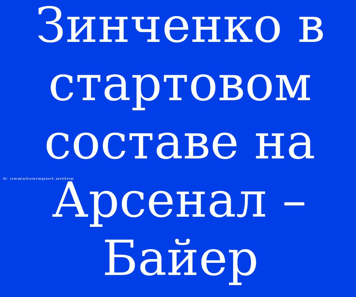 Зинченко В Стартовом Составе На Арсенал – Байер