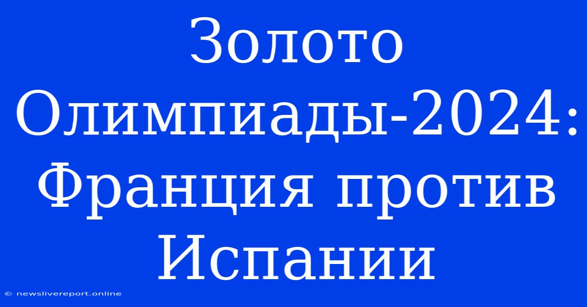 Золото Олимпиады-2024: Франция Против Испании