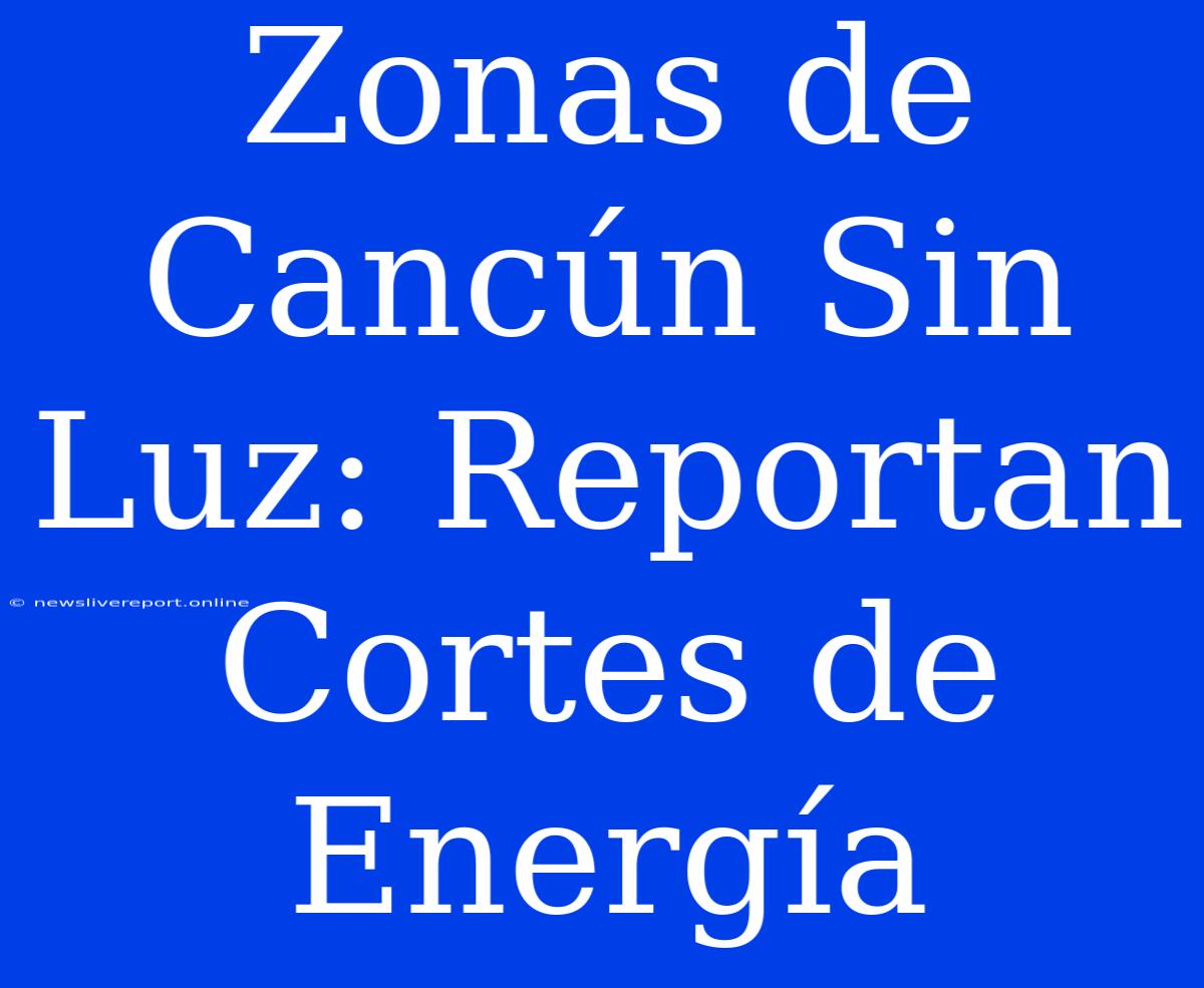 Zonas De Cancún Sin Luz: Reportan Cortes De Energía